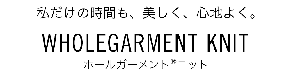 私だけの時間も、美しく、心地よく。 WHOLEGARMENT® KNIT ホールガーメントニット