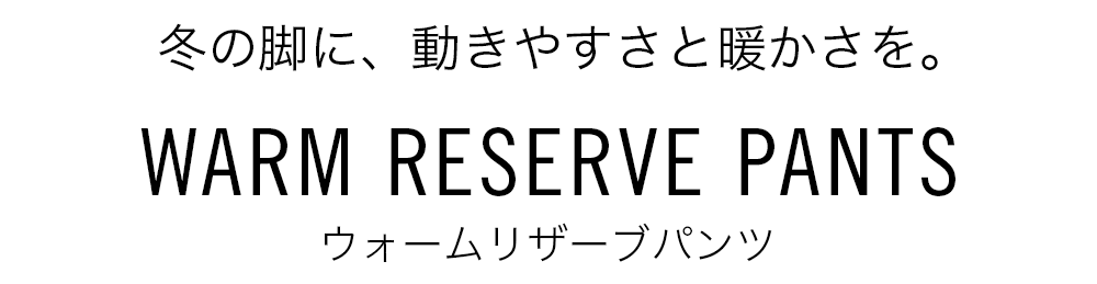 冬の脚に、動きやすさと暖かさを。 WARM RESERVE PANTS ウォームリザーブパンツ