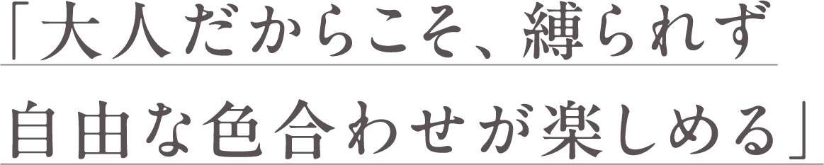 大人だからこそ、縛られず自由な色合わせが楽しめる