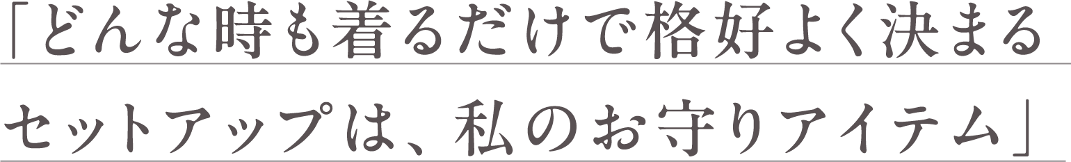 どんな時も着るだけで格好よく決まるセットアップは、私のお守りアイテム